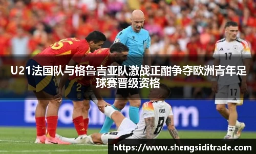 U21法国队与格鲁吉亚队激战正酣争夺欧洲青年足球赛晋级资格