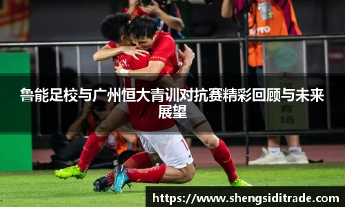 鲁能足校与广州恒大青训对抗赛精彩回顾与未来展望