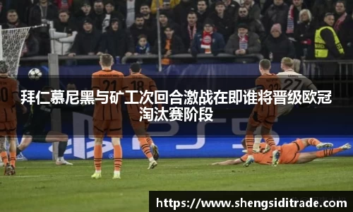 拜仁慕尼黑与矿工次回合激战在即谁将晋级欧冠淘汰赛阶段