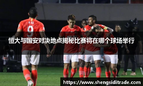 恒大与国安对决地点揭秘比赛将在哪个球场举行