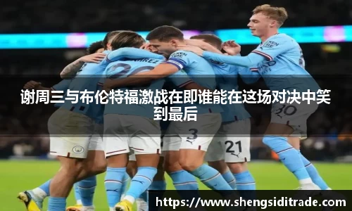 谢周三与布伦特福激战在即谁能在这场对决中笑到最后