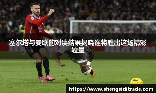 塞尔塔与曼联的对决结果揭晓谁将胜出这场精彩较量